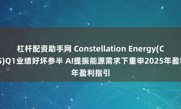 杠杆配资助手网 Constellation Energy(CEG.US)Q1业绩好坏参半 AI提振能源需求下重申2025年盈利指引