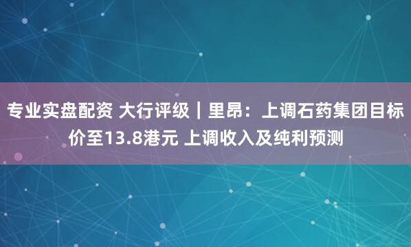 专业实盘配资 大行评级｜里昂：上调石药集团目标价至13.8港元 上调收入及纯利预测