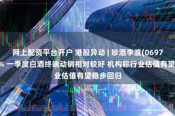 网上配资平台开户 港股异动 | 珍酒李渡(06979)涨近3% 一季度白酒终端动销相对较好 机构称行业估值有望稳步回归