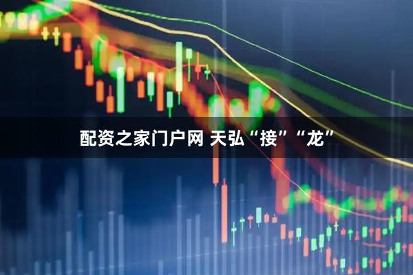 配资之家门户网 天弘“接”“龙”