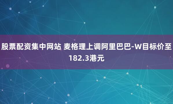 股票配资集中网站 麦格理上调阿里巴巴-W目标价至182.3港元