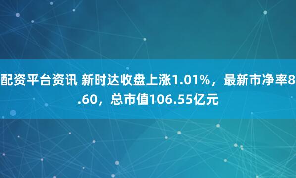 配资平台资讯 新时达收盘上涨1.01%，最新市净率8.60，总市值106.55亿元