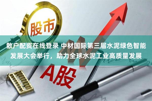 散户配资在线登录 中材国际第三届水泥绿色智能发展大会举行，助力全球水泥工业高质量发展