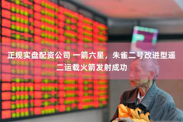 正规实盘配资公司 一箭六星，朱雀二号改进型遥二运载火箭发射成功