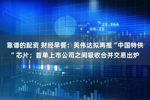 靠谱的配资 财经早餐：英伟达拟再推“中国特供”芯片；首单上市公司之间吸收合并交易出炉