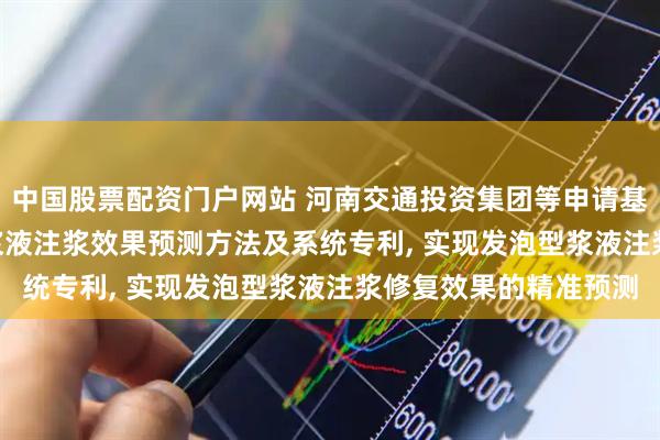 中国股票配资门户网站 河南交通投资集团等申请基于PSO-BP的发泡型浆液注浆效果预测方法及系统专利, 实现发泡型浆液注浆修复效果的精准预测