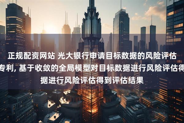 正规配资网站 光大银行申请目标数据的风险评估方法及设备专利, 基于收敛的全局模型对目标数据进行风险评估得到评估结果