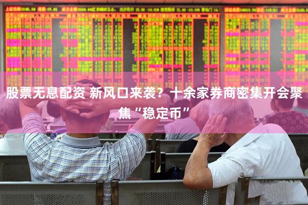 股票无息配资 新风口来袭？十余家券商密集开会聚焦“稳定币”