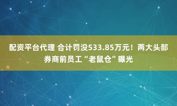 配资平台代理 合计罚没533.85万元！两大头部券商前员工“老鼠仓”曝光