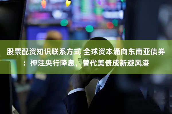 股票配资知识联系方式 全球资本涌向东南亚债券：押注央行降息，替代美债成新避风港