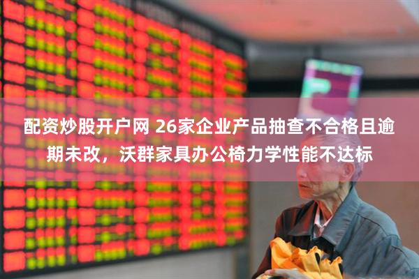 配资炒股开户网 26家企业产品抽查不合格且逾期未改，沃群家具办公椅力学性能不达标