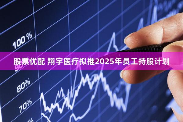 股票优配 翔宇医疗拟推2025年员工持股计划