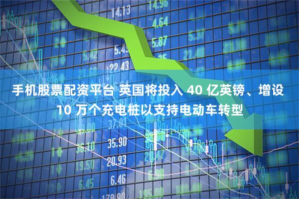 手机股票配资平台 英国将投入 40 亿英镑、增设 10 万个充电桩以支持电动车转型