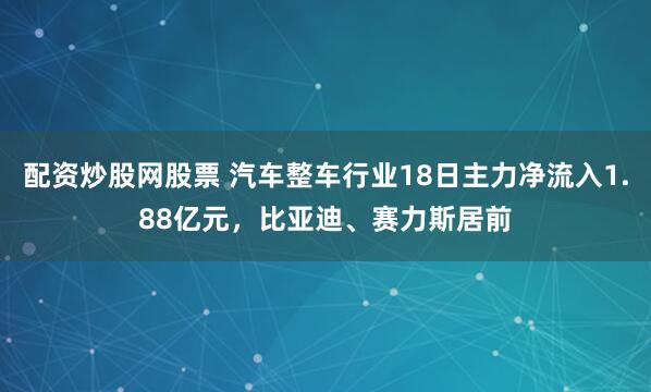 配资炒股网股票 汽车整车行业18日主力净流入1.88亿元，比亚迪、赛力斯居前