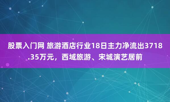 股票入门网 旅游酒店行业18日主力净流出3718.35万元，西域旅游、宋城演艺居前
