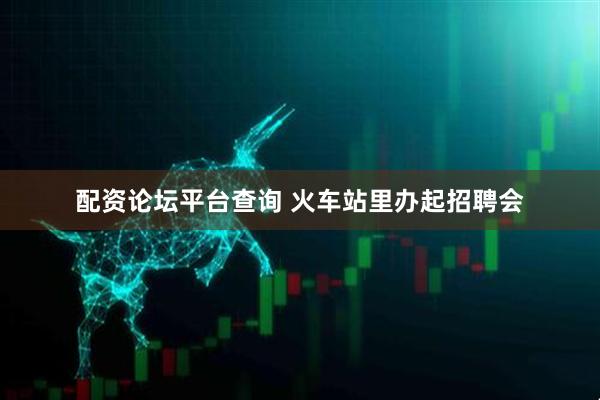 配资论坛平台查询 火车站里办起招聘会