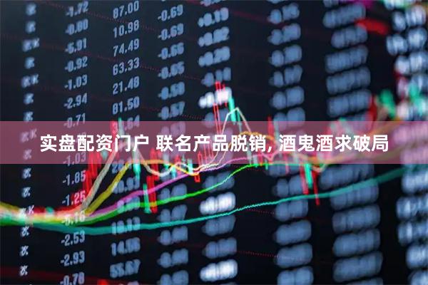 实盘配资门户 联名产品脱销, 酒鬼酒求破局