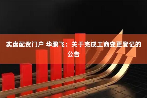 实盘配资门户 华鹏飞：关于完成工商变更登记的公告