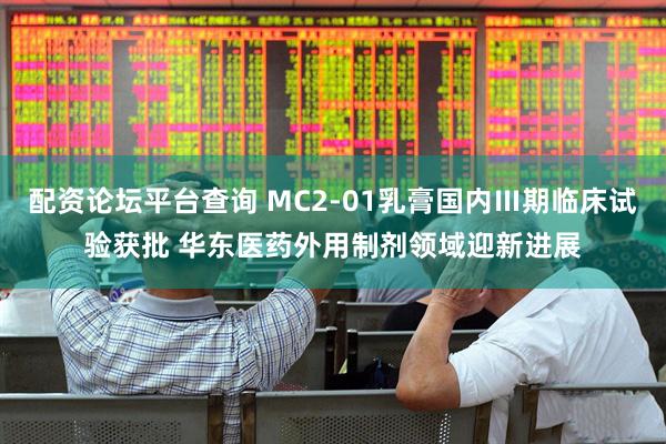配资论坛平台查询 MC2-01乳膏国内Ⅲ期临床试验获批 华东医药外用制剂领域迎新进展