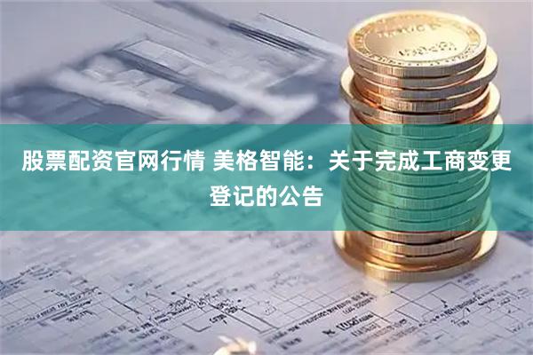 股票配资官网行情 美格智能：关于完成工商变更登记的公告