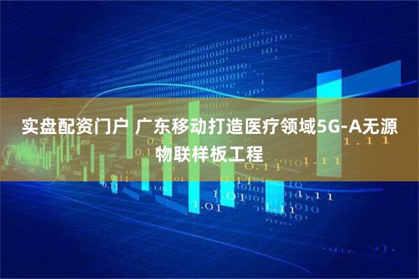实盘配资门户 广东移动打造医疗领域5G-A无源物联样板工程