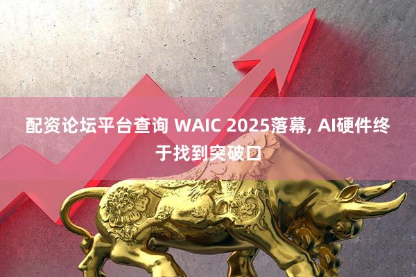 配资论坛平台查询 WAIC 2025落幕, AI硬件终于找到突破口