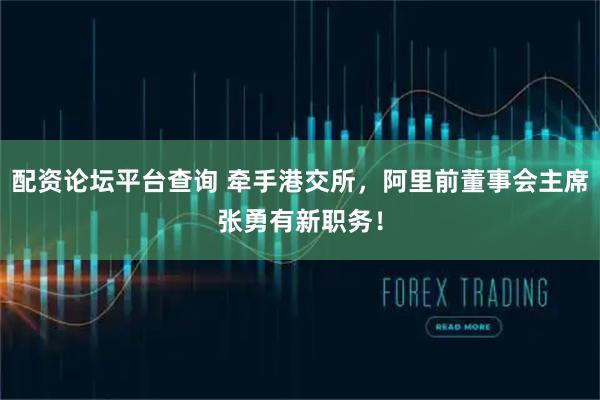 配资论坛平台查询 牵手港交所，阿里前董事会主席张勇有新职务！