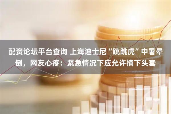 配资论坛平台查询 上海迪士尼“跳跳虎”中暑晕倒，网友心疼：紧急情况下应允许摘下头套