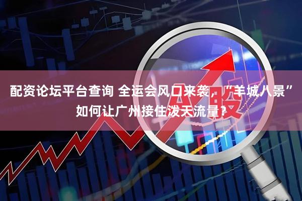 配资论坛平台查询 全运会风口来袭，“羊城八景”如何让广州接住泼天流量？