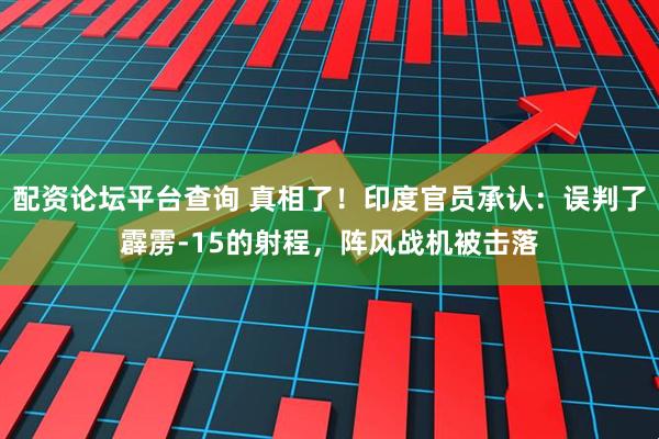 配资论坛平台查询 真相了！印度官员承认：误判了霹雳-15的射程，阵风战机被击落