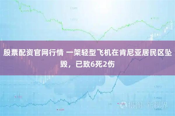 股票配资官网行情 一架轻型飞机在肯尼亚居民区坠毁，已致6死2伤