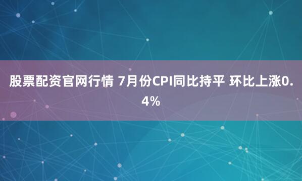 股票配资官网行情 7月份CPI同比持平 环比上涨0.4%