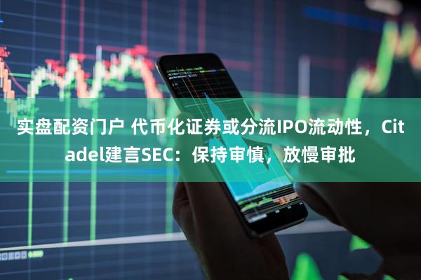 实盘配资门户 代币化证券或分流IPO流动性，Citadel建言SEC：保持审慎，放慢审批