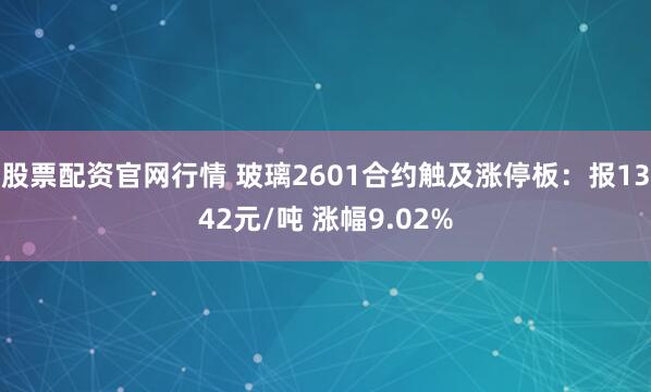 股票配资官网行情 玻璃2601合约触及涨停板：报1342元/吨 涨幅9.02%