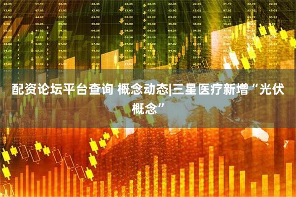 配资论坛平台查询 概念动态|三星医疗新增“光伏概念”