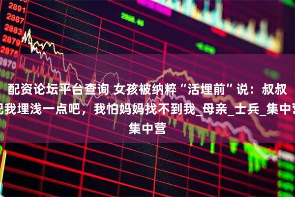 配资论坛平台查询 女孩被纳粹“活埋前”说：叔叔把我埋浅一点吧，我怕妈妈找不到我_母亲_士兵_集中营