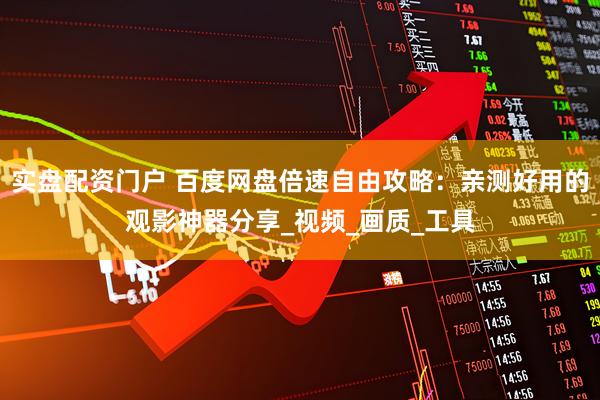 实盘配资门户 百度网盘倍速自由攻略：亲测好用的观影神器分享_视频_画质_工具