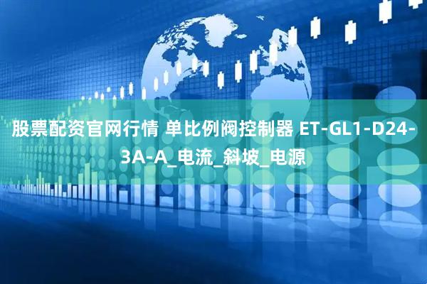 股票配资官网行情 单比例阀控制器 ET-GL1-D24-3A-A_电流_斜坡_电源