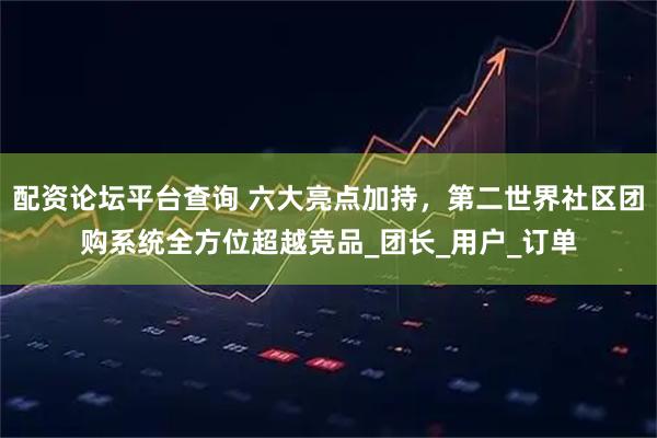 配资论坛平台查询 六大亮点加持，第二世界社区团购系统全方位超越竞品_团长_用户_订单