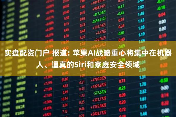 实盘配资门户 报道: 苹果AI战略重心将集中在机器人、逼真的Siri和家庭安全领域