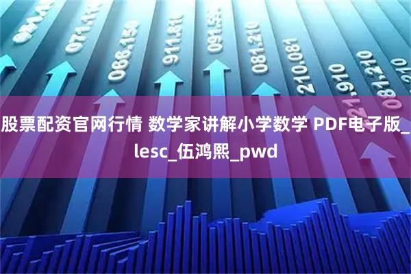 股票配资官网行情 数学家讲解小学数学 PDF电子版_lesc_伍鸿熙_pwd