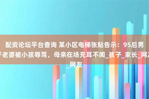 配资论坛平台查询 某小区电梯张贴告示：95后男子老婆被小孩辱骂，母亲在场充耳不闻_孩子_家长_网友