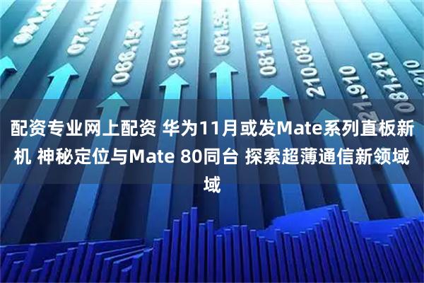 配资专业网上配资 华为11月或发Mate系列直板新机 神秘定位与Mate 80同台 探索超薄通信新领域