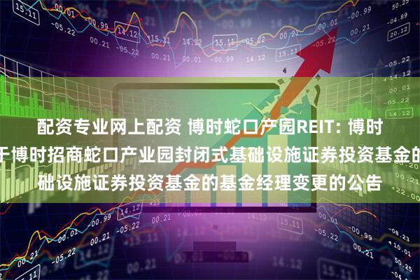 配资专业网上配资 博时蛇口产园REIT: 博时基金管理有限公司关于博时招商蛇口产业园封闭式基础设施证券投资基金的基金经理变更的公告