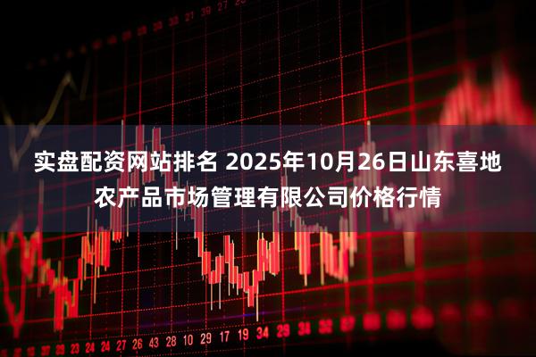 实盘配资网站排名 2025年10月26日山东喜地农产品市场管理有限公司价格行情