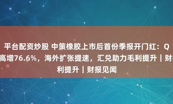 平台配资炒股 中策橡胶上市后首份季报开门红：Q3净利高增76.6%，海外扩张提速，汇兑助力毛利提升｜财报见闻