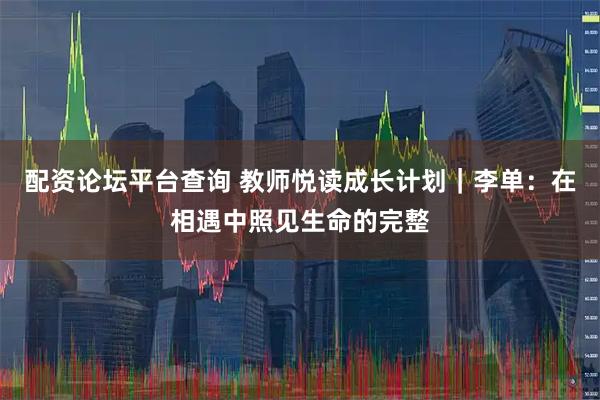 配资论坛平台查询 教师悦读成长计划｜李单：在相遇中照见生命的完整