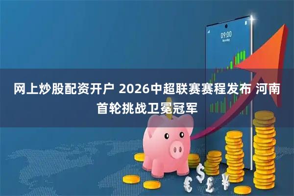 网上炒股配资开户 2026中超联赛赛程发布 河南首轮挑战卫冕冠军